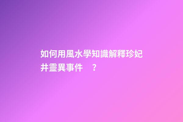 如何用風水學知識解釋珍妃井靈異事件？